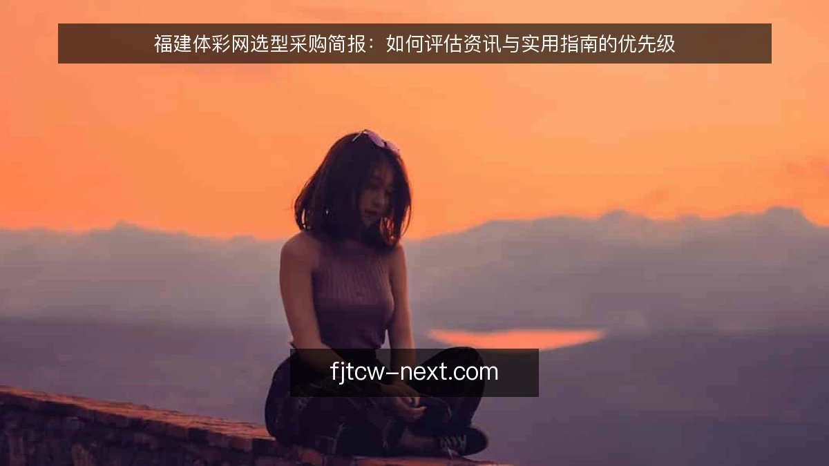 福建体彩网选型采购简报：如何评估资讯与实用指南的优先级