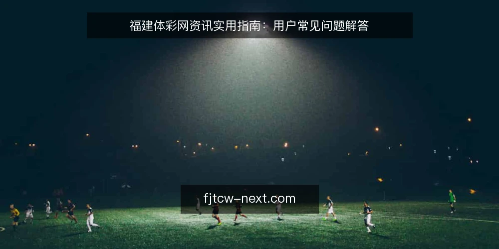 福建体彩网资讯实用指南：用户常见问题解答 — 福建体彩网资讯更新频率如何？ 配图