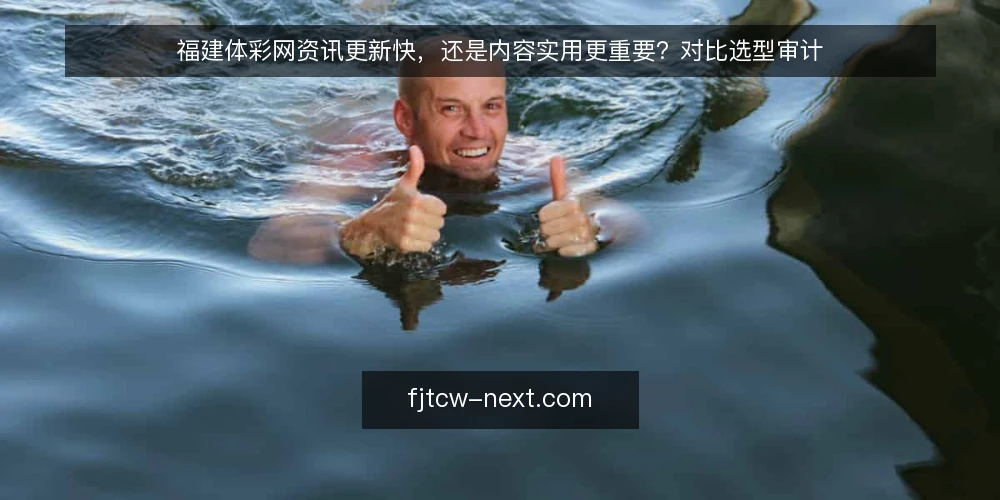 福建体彩网资讯更新快，还是内容实用更重要？对比选型审计 — 为什么现在要审计资讯与实用性的平衡 配图