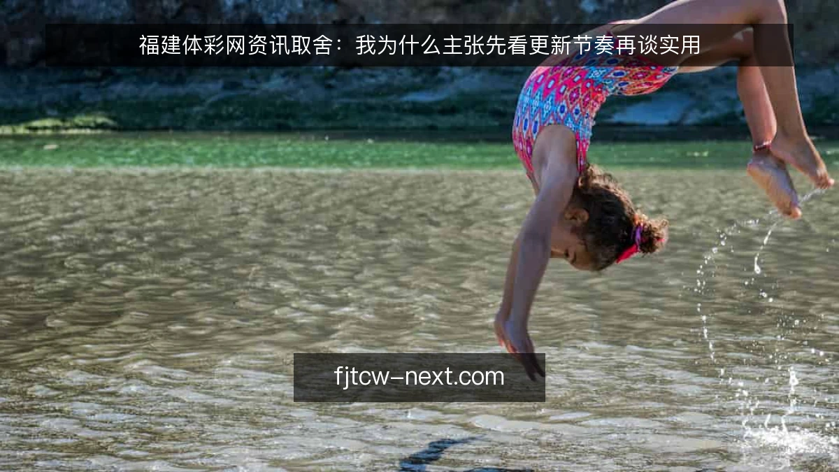 福建体彩网资讯取舍：我为什么主张先看更新节奏再谈实用