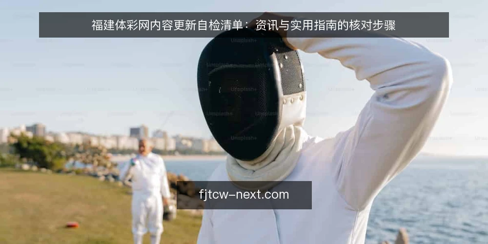 福建体彩网内容更新自检清单：资讯与实用指南的核对步骤 — 为什么现在要做一次内容更新自检 配图